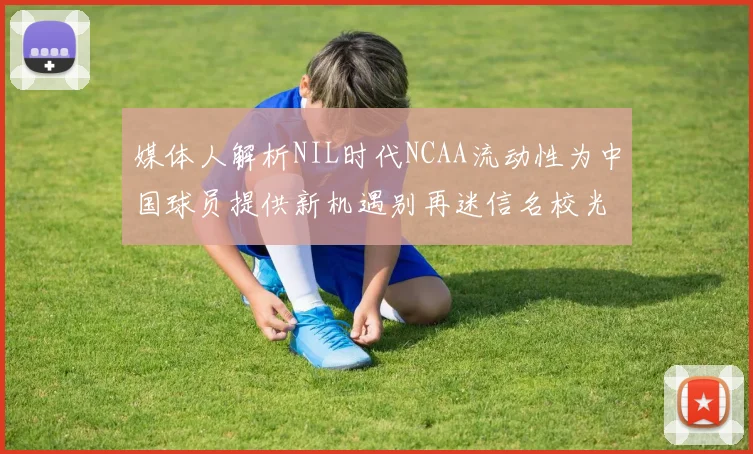 媒体人解析NIL时代NCAA流动性为中国球员提供新机遇别再迷信名校光环