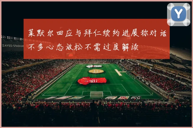 莱默尔回应与拜仁续约进展称对话不多心态放松不需过度解读