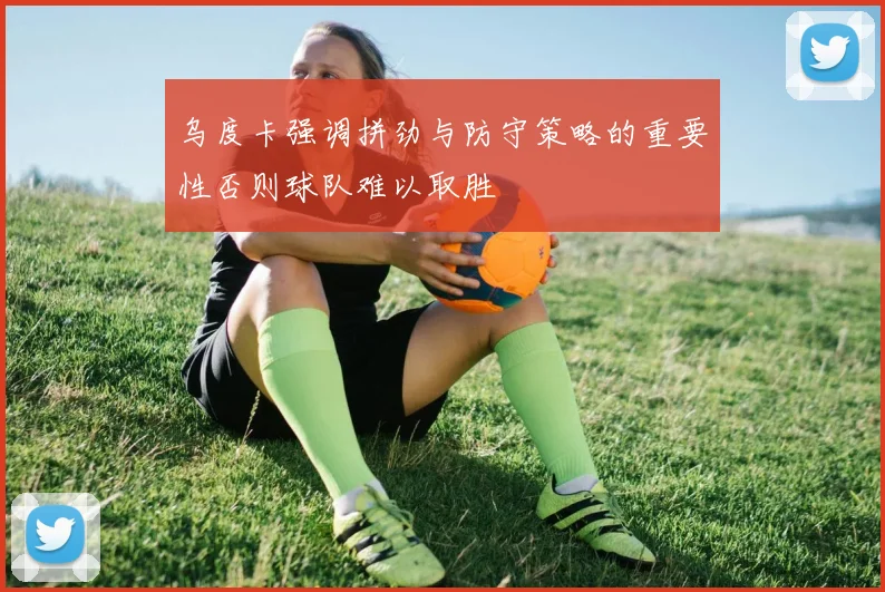 乌度卡强调拼劲与防守策略的重要性否则球队难以取胜