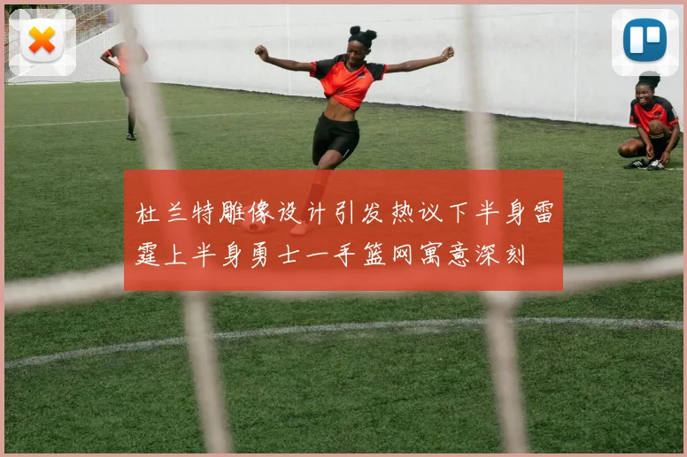 杜兰特雕像设计引发热议下半身雷霆上半身勇士一手篮网寓意深刻