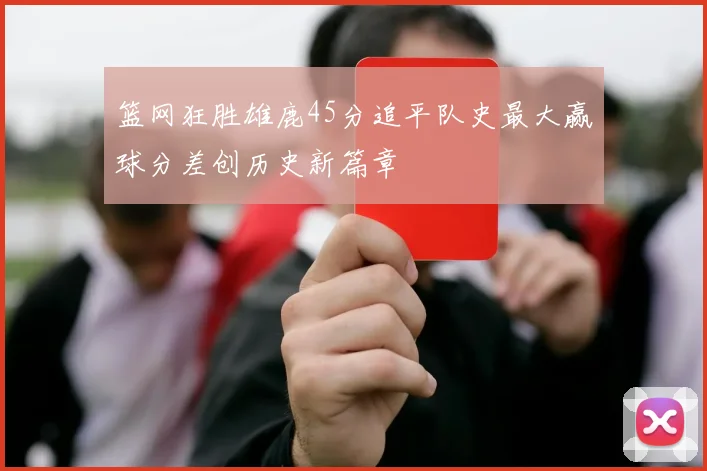 篮网狂胜雄鹿45分追平队史最大赢球分差创历史新篇章