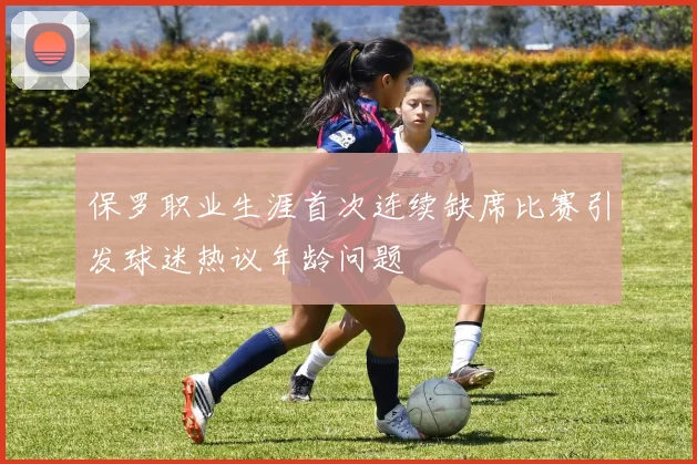 保罗职业生涯首次连续缺席比赛引发球迷热议年龄问题
