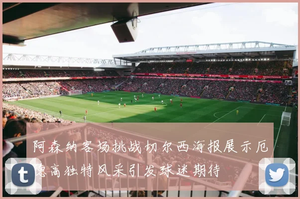 阿森纳客场挑战切尔西海报展示厄德高独特风采引发球迷期待