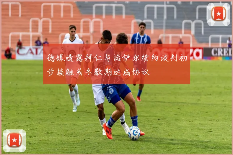 德媒透露拜仁与诺伊尔续约谈判初步接触或冬歇期达成协议