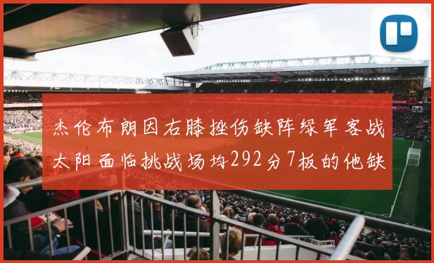 杰伦布朗因右膝挫伤缺阵绿军客战太阳面临挑战场均292分7板的他缺席影响大